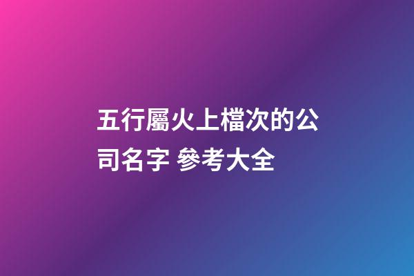五行屬火上檔次的公司名字 參考大全-第1張-公司起名-玄機派